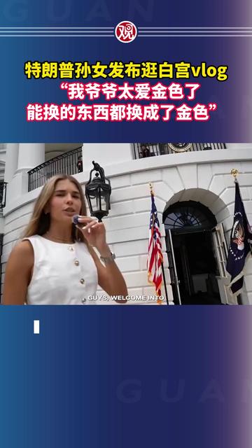 特朗普孙女白宫vlog引热议,美国网友的破防时刻 特朗普孙女白宫vlog引热议,美国网友的破防时刻